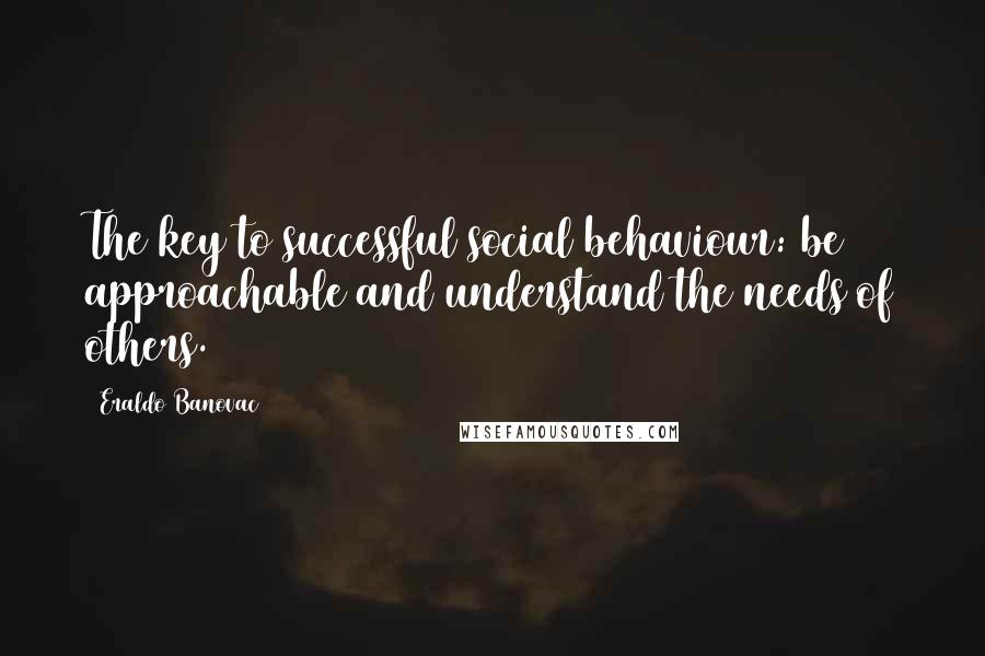 Eraldo Banovac Quotes: The key to successful social behaviour: be approachable and understand the needs of others.