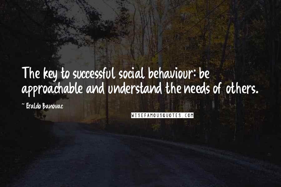 Eraldo Banovac Quotes: The key to successful social behaviour: be approachable and understand the needs of others.