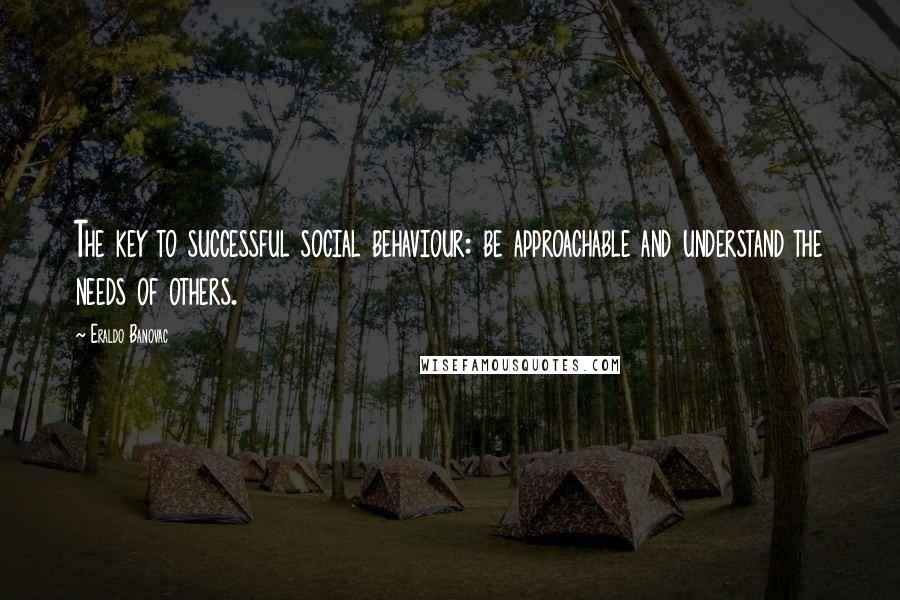 Eraldo Banovac Quotes: The key to successful social behaviour: be approachable and understand the needs of others.