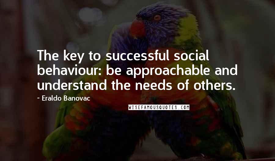 Eraldo Banovac Quotes: The key to successful social behaviour: be approachable and understand the needs of others.