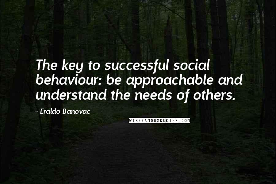 Eraldo Banovac Quotes: The key to successful social behaviour: be approachable and understand the needs of others.