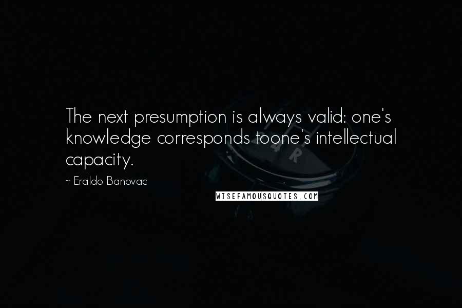 Eraldo Banovac Quotes: The next presumption is always valid: one's knowledge corresponds toone's intellectual capacity.