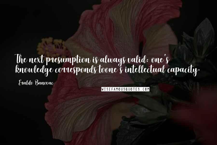 Eraldo Banovac Quotes: The next presumption is always valid: one's knowledge corresponds toone's intellectual capacity.