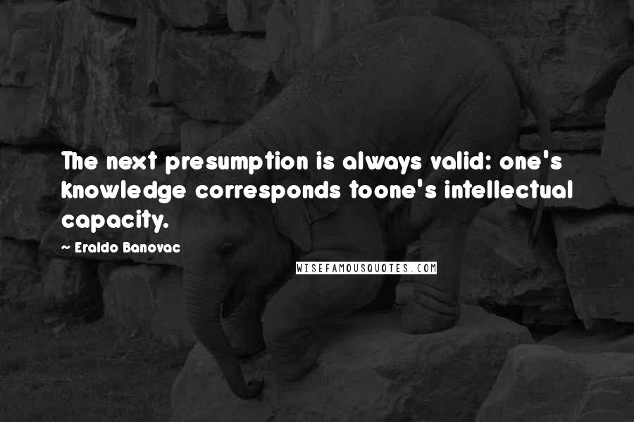 Eraldo Banovac Quotes: The next presumption is always valid: one's knowledge corresponds toone's intellectual capacity.