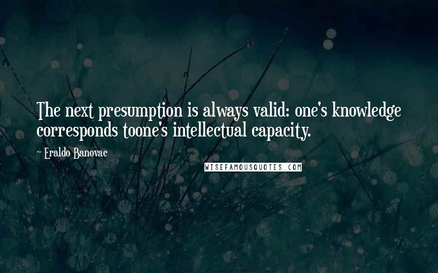 Eraldo Banovac Quotes: The next presumption is always valid: one's knowledge corresponds toone's intellectual capacity.