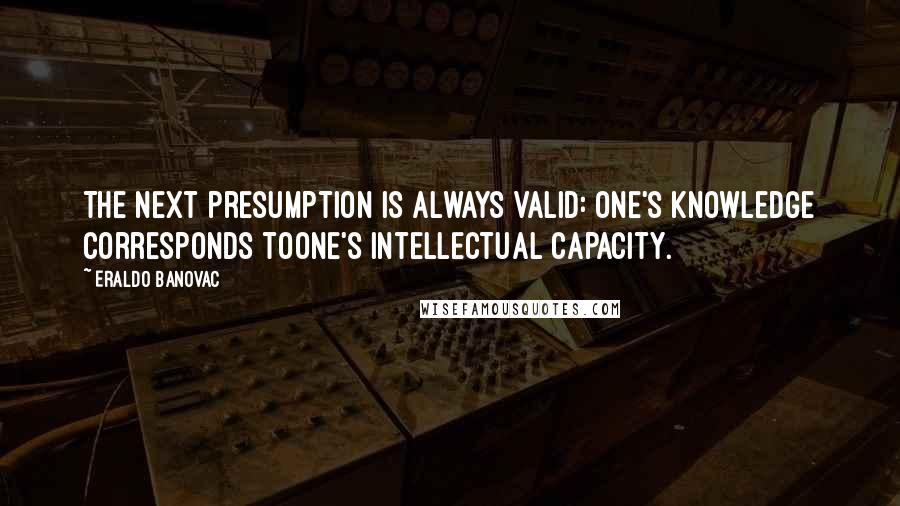 Eraldo Banovac Quotes: The next presumption is always valid: one's knowledge corresponds toone's intellectual capacity.