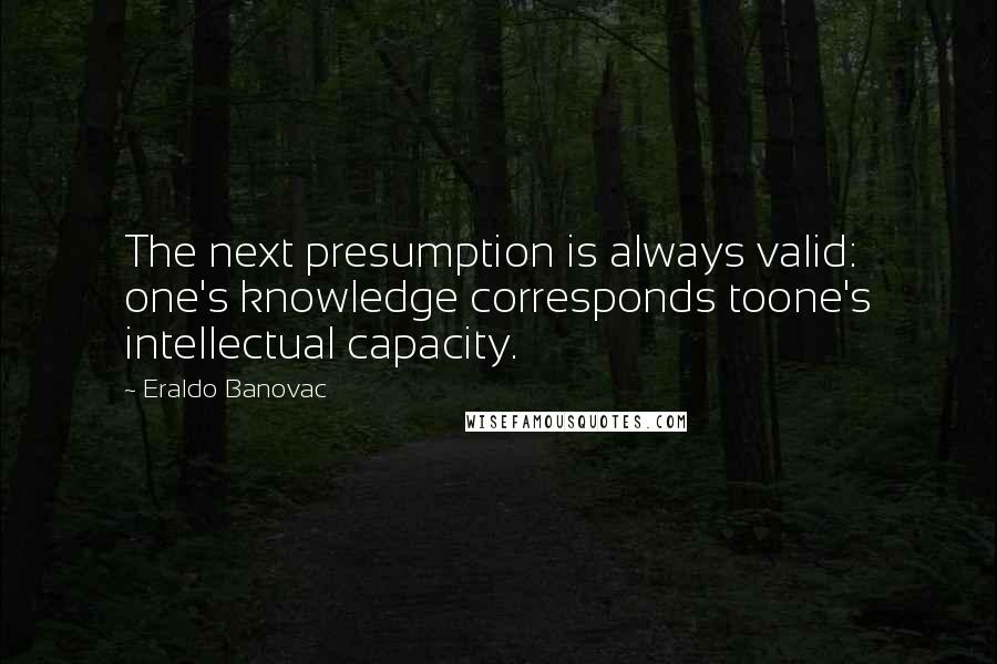 Eraldo Banovac Quotes: The next presumption is always valid: one's knowledge corresponds toone's intellectual capacity.