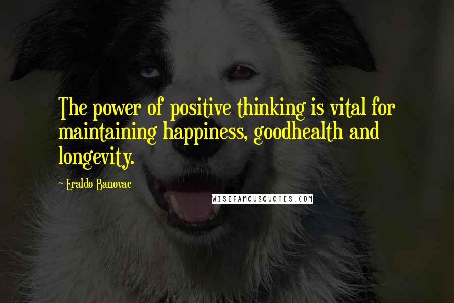 Eraldo Banovac Quotes: The power of positive thinking is vital for maintaining happiness, goodhealth and longevity.