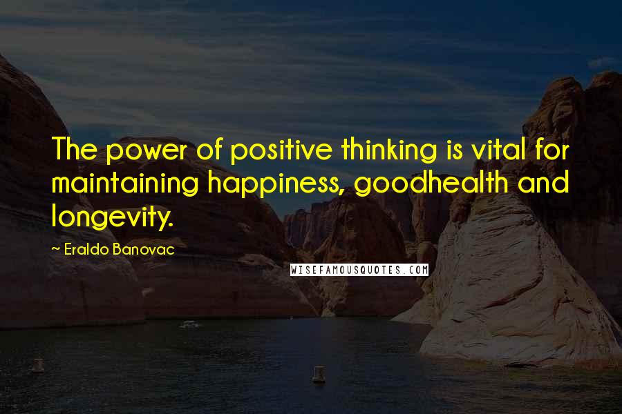 Eraldo Banovac Quotes: The power of positive thinking is vital for maintaining happiness, goodhealth and longevity.