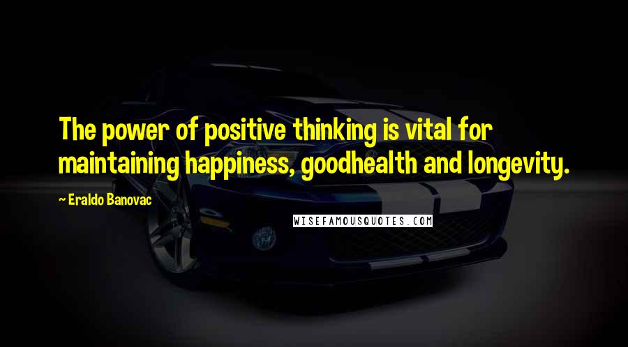 Eraldo Banovac Quotes: The power of positive thinking is vital for maintaining happiness, goodhealth and longevity.