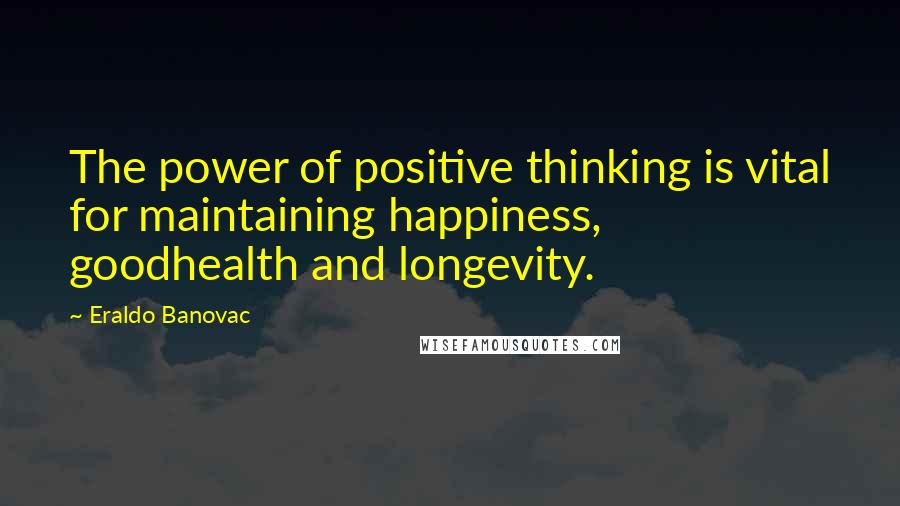 Eraldo Banovac Quotes: The power of positive thinking is vital for maintaining happiness, goodhealth and longevity.