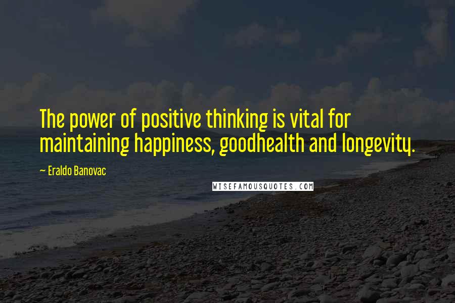 Eraldo Banovac Quotes: The power of positive thinking is vital for maintaining happiness, goodhealth and longevity.