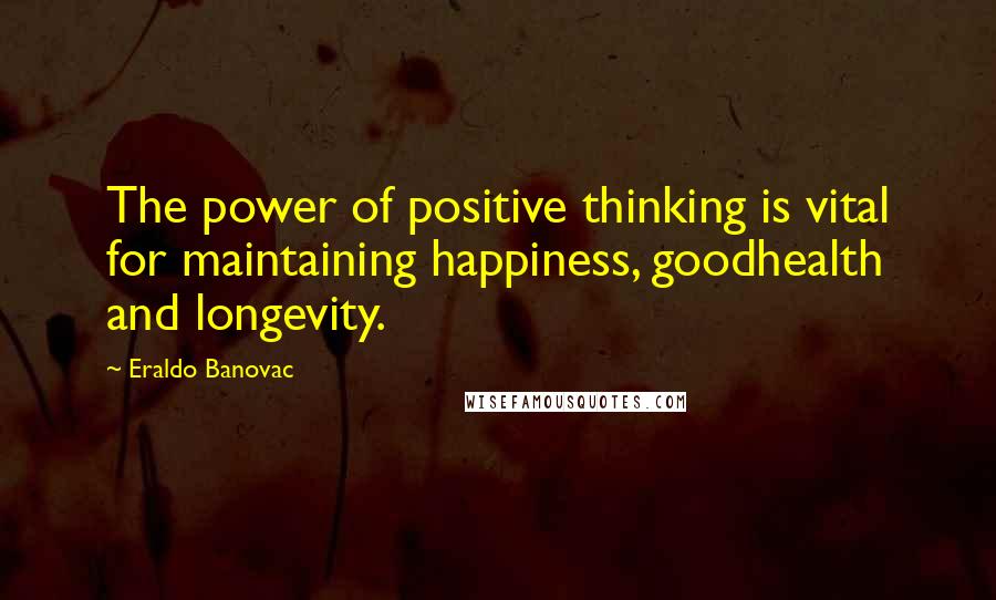 Eraldo Banovac Quotes: The power of positive thinking is vital for maintaining happiness, goodhealth and longevity.