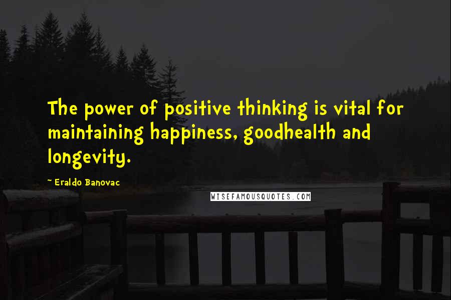 Eraldo Banovac Quotes: The power of positive thinking is vital for maintaining happiness, goodhealth and longevity.