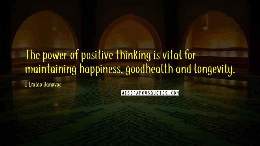 Eraldo Banovac Quotes: The power of positive thinking is vital for maintaining happiness, goodhealth and longevity.