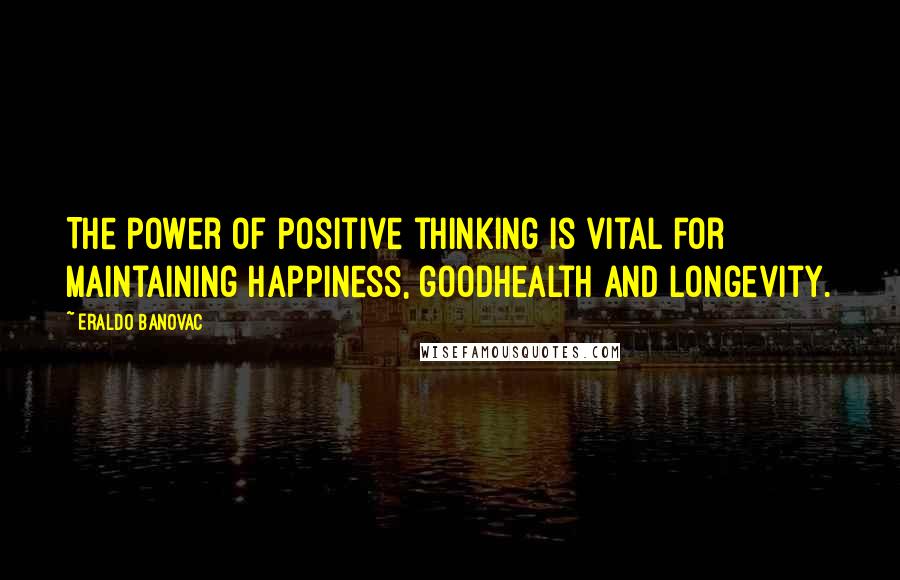 Eraldo Banovac Quotes: The power of positive thinking is vital for maintaining happiness, goodhealth and longevity.