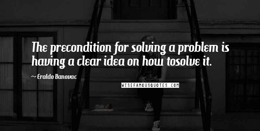 Eraldo Banovac Quotes: The precondition for solving a problem is having a clear idea on how tosolve it.