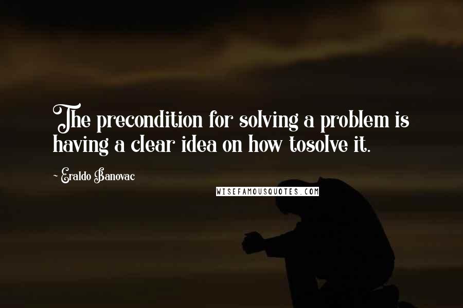 Eraldo Banovac Quotes: The precondition for solving a problem is having a clear idea on how tosolve it.