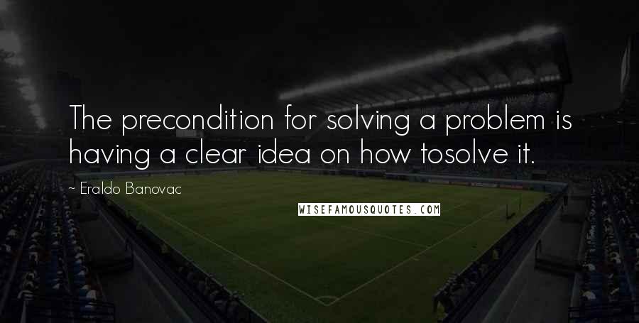 Eraldo Banovac Quotes: The precondition for solving a problem is having a clear idea on how tosolve it.