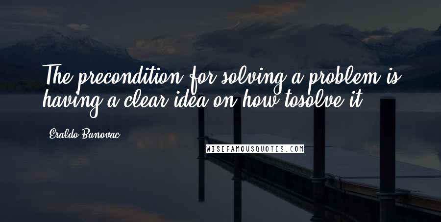Eraldo Banovac Quotes: The precondition for solving a problem is having a clear idea on how tosolve it.