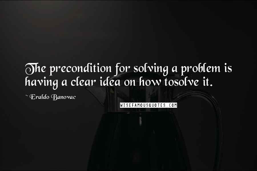 Eraldo Banovac Quotes: The precondition for solving a problem is having a clear idea on how tosolve it.