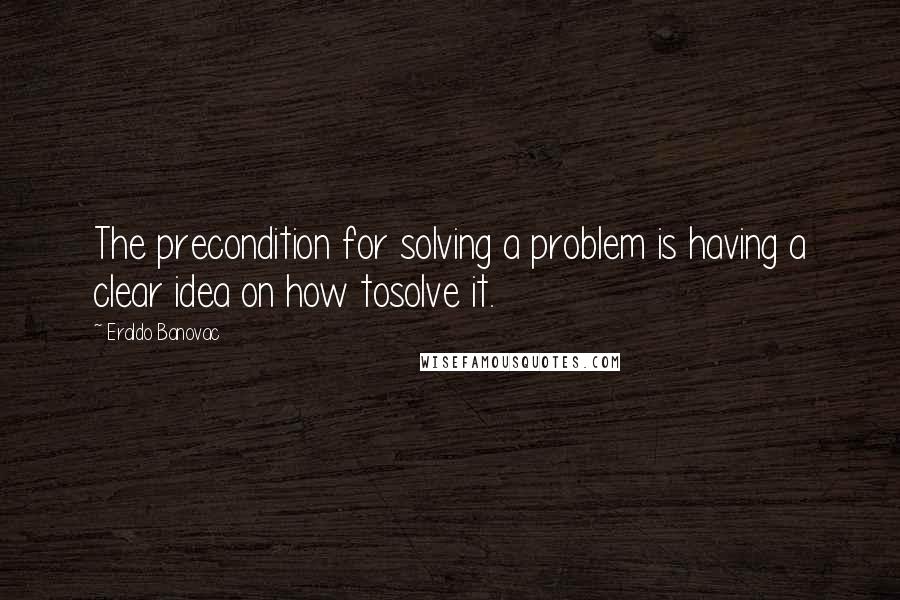 Eraldo Banovac Quotes: The precondition for solving a problem is having a clear idea on how tosolve it.