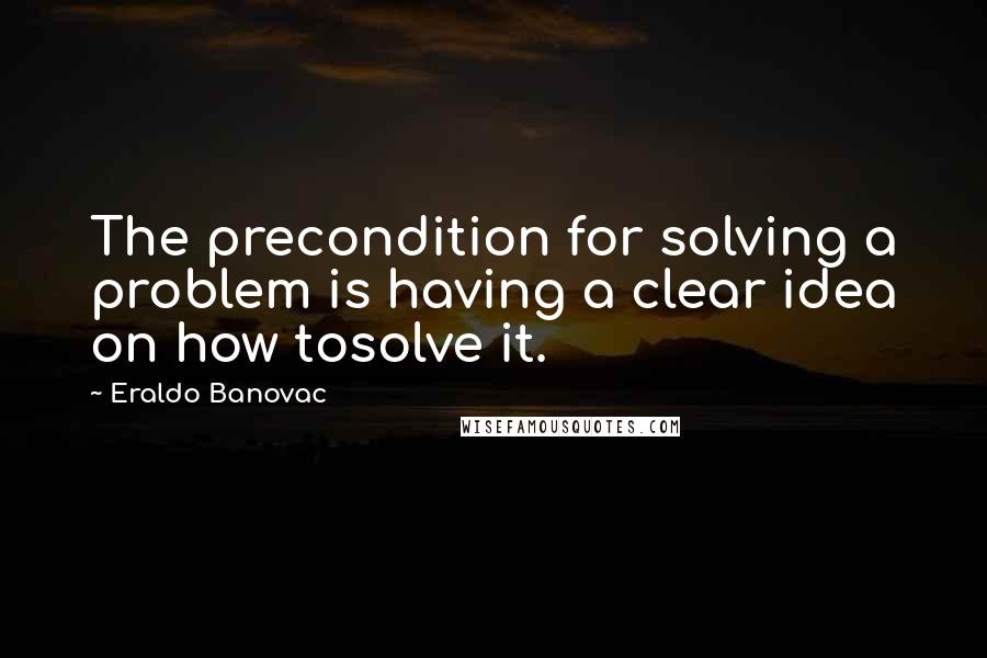 Eraldo Banovac Quotes: The precondition for solving a problem is having a clear idea on how tosolve it.