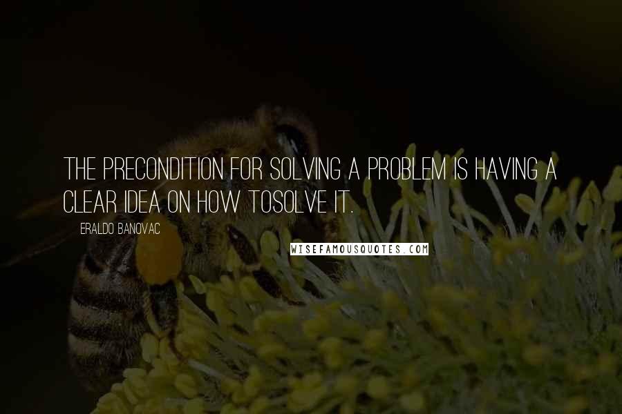 Eraldo Banovac Quotes: The precondition for solving a problem is having a clear idea on how tosolve it.