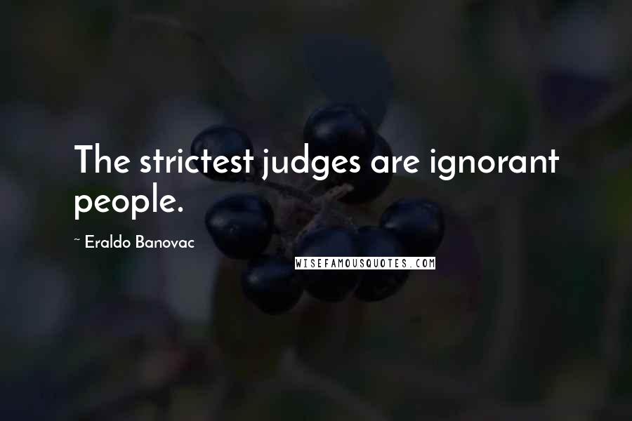 Eraldo Banovac Quotes: The strictest judges are ignorant people.