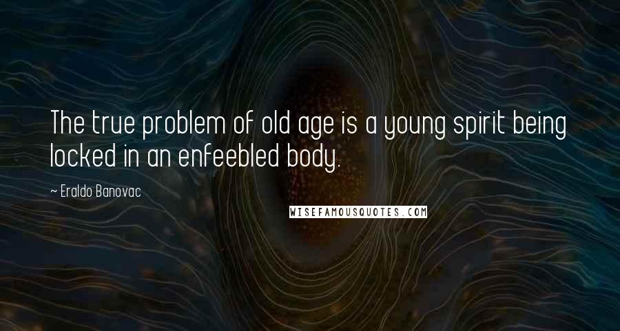Eraldo Banovac Quotes: The true problem of old age is a young spirit being locked in an enfeebled body.
