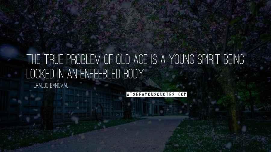 Eraldo Banovac Quotes: The true problem of old age is a young spirit being locked in an enfeebled body.