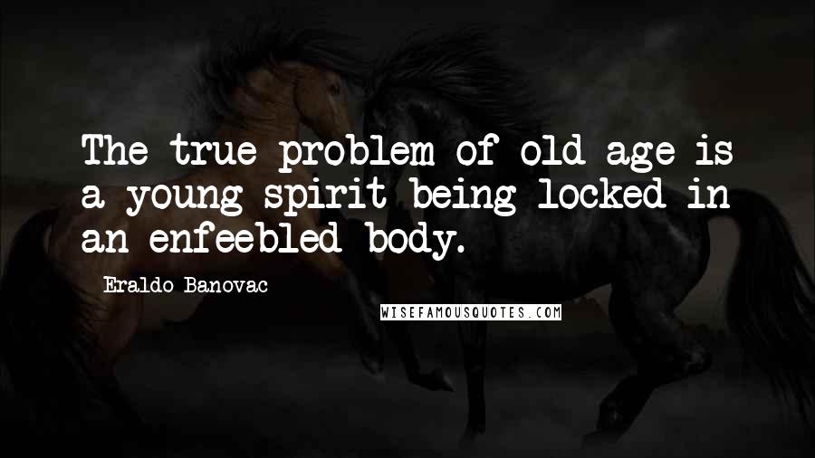 Eraldo Banovac Quotes: The true problem of old age is a young spirit being locked in an enfeebled body.