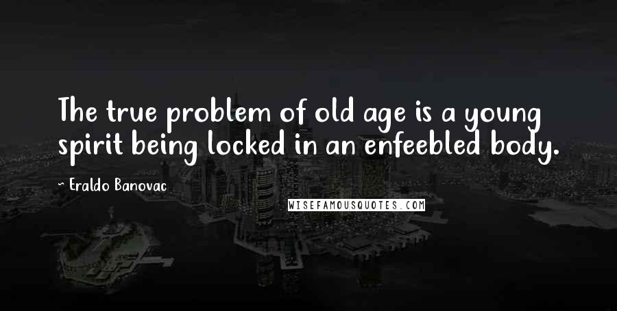 Eraldo Banovac Quotes: The true problem of old age is a young spirit being locked in an enfeebled body.