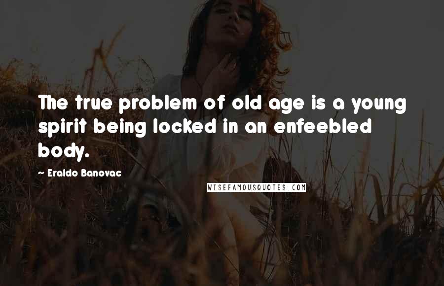 Eraldo Banovac Quotes: The true problem of old age is a young spirit being locked in an enfeebled body.