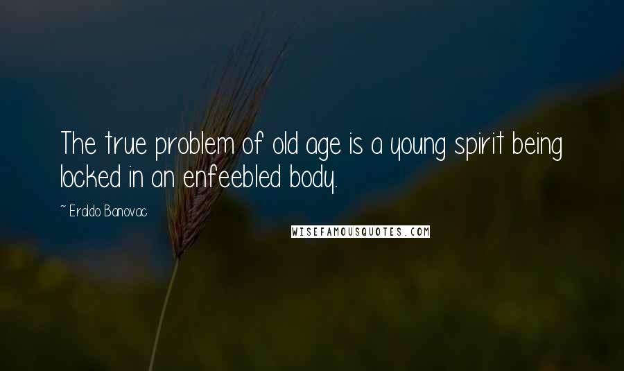 Eraldo Banovac Quotes: The true problem of old age is a young spirit being locked in an enfeebled body.