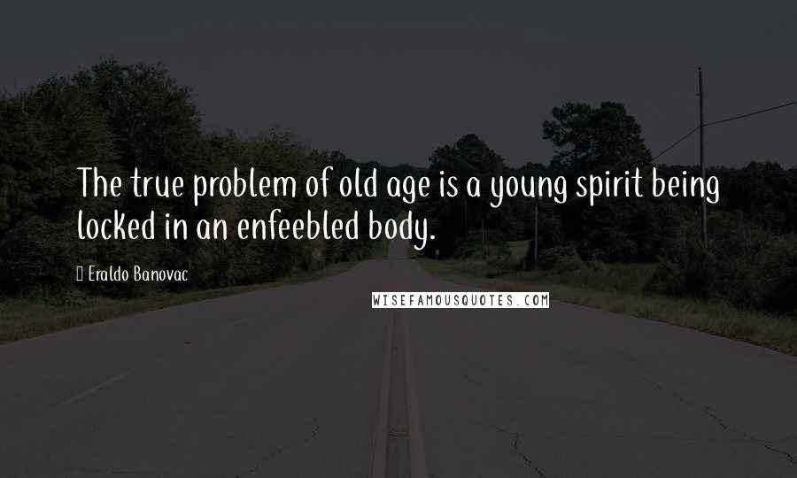 Eraldo Banovac Quotes: The true problem of old age is a young spirit being locked in an enfeebled body.