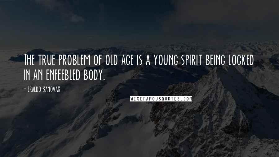 Eraldo Banovac Quotes: The true problem of old age is a young spirit being locked in an enfeebled body.