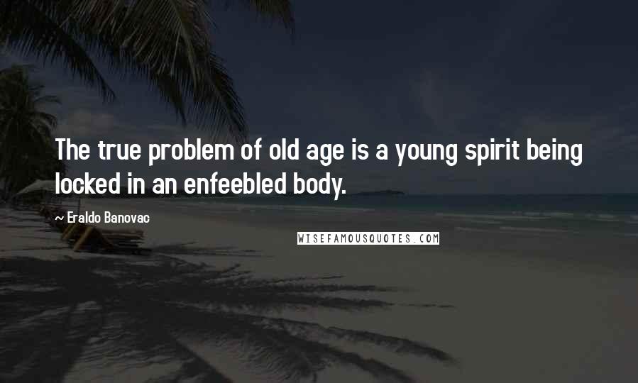 Eraldo Banovac Quotes: The true problem of old age is a young spirit being locked in an enfeebled body.