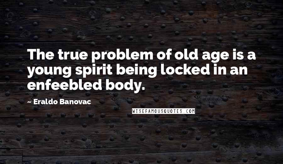 Eraldo Banovac Quotes: The true problem of old age is a young spirit being locked in an enfeebled body.