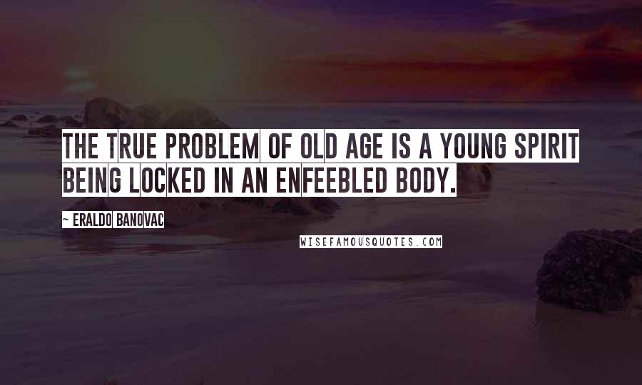 Eraldo Banovac Quotes: The true problem of old age is a young spirit being locked in an enfeebled body.