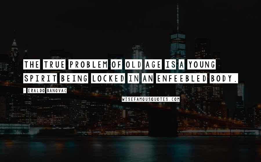 Eraldo Banovac Quotes: The true problem of old age is a young spirit being locked in an enfeebled body.