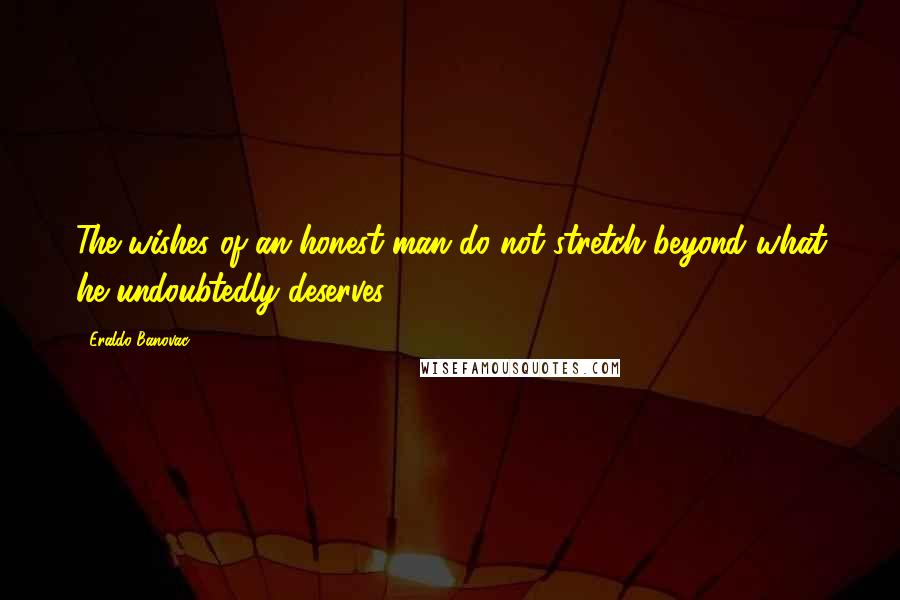 Eraldo Banovac Quotes: The wishes of an honest man do not stretch beyond what he undoubtedly deserves.