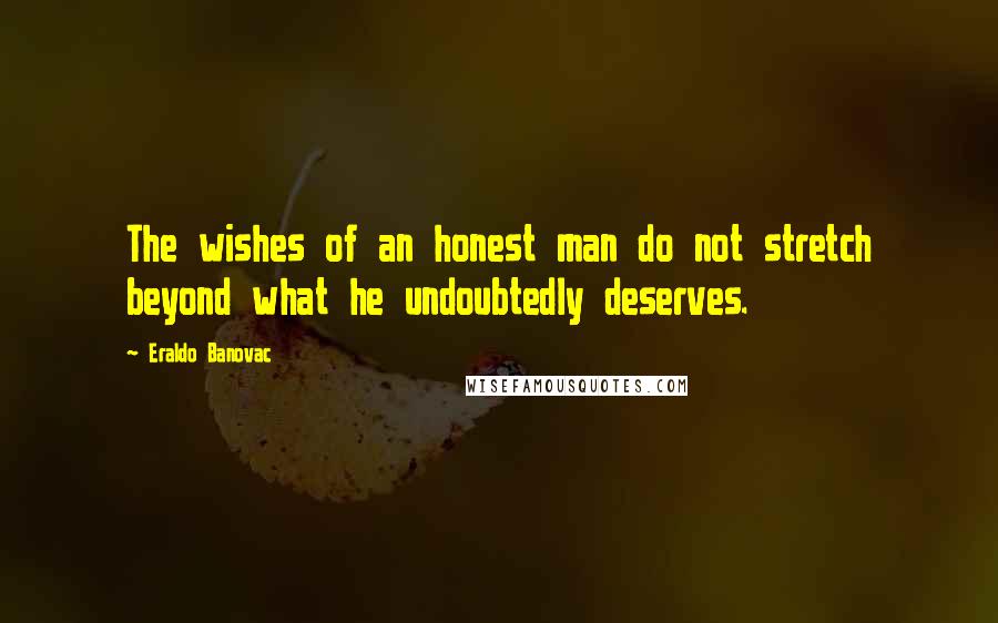 Eraldo Banovac Quotes: The wishes of an honest man do not stretch beyond what he undoubtedly deserves.