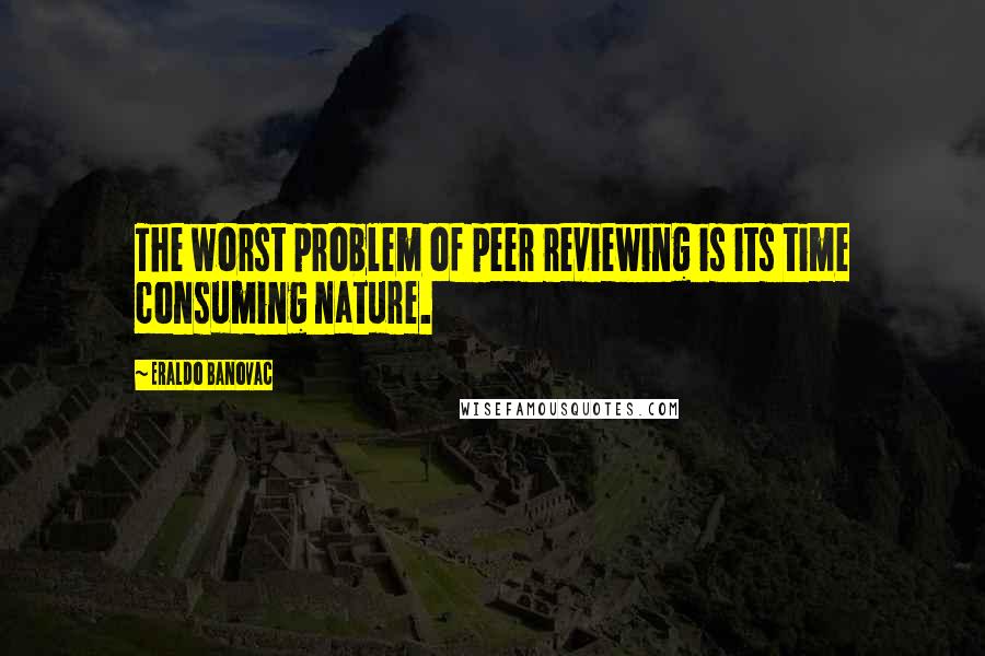 Eraldo Banovac Quotes: The worst problem of peer reviewing is its time consuming nature.