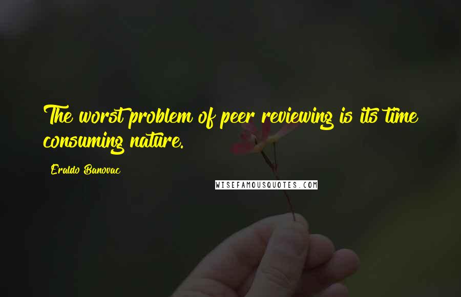 Eraldo Banovac Quotes: The worst problem of peer reviewing is its time consuming nature.