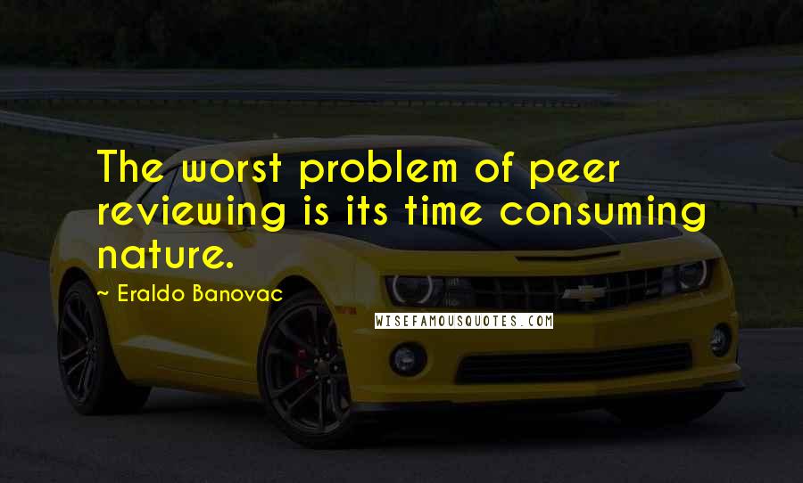 Eraldo Banovac Quotes: The worst problem of peer reviewing is its time consuming nature.