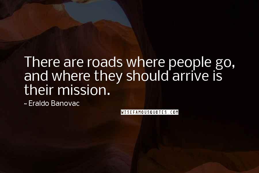 Eraldo Banovac Quotes: There are roads where people go, and where they should arrive is their mission.