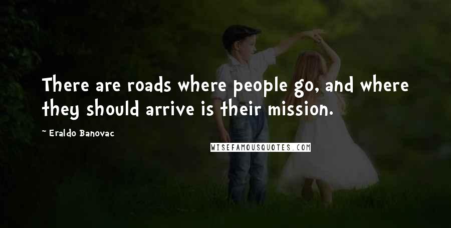 Eraldo Banovac Quotes: There are roads where people go, and where they should arrive is their mission.