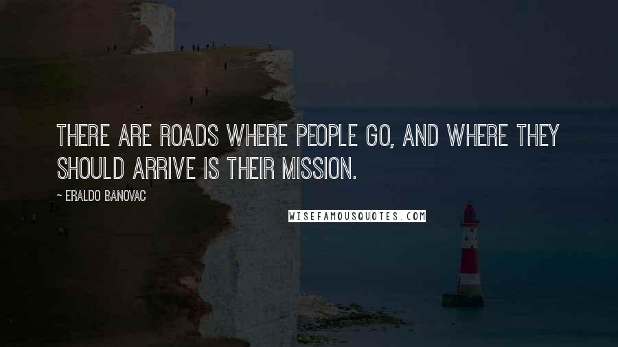 Eraldo Banovac Quotes: There are roads where people go, and where they should arrive is their mission.