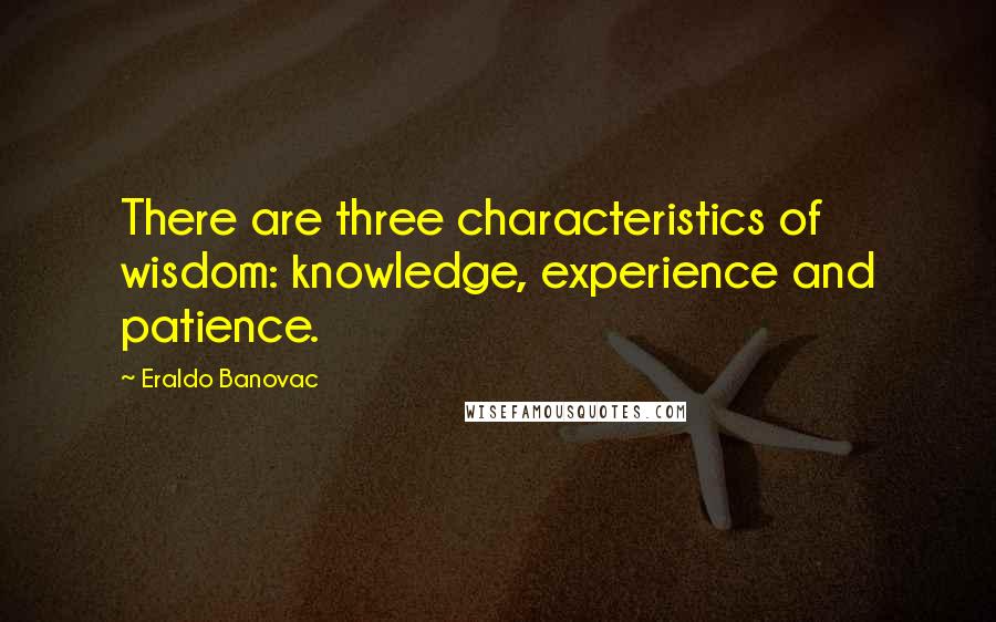 Eraldo Banovac Quotes: There are three characteristics of wisdom: knowledge, experience and patience.